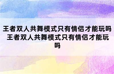 王者双人共舞模式只有情侣才能玩吗 王者双人共舞模式只有情侣才能玩吗